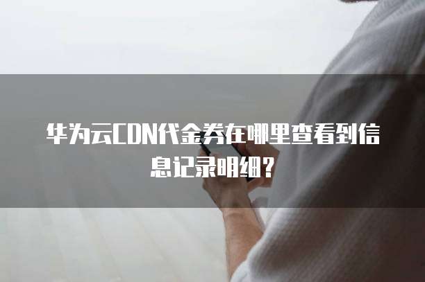 华为云CDN代金券在哪里查看到信息记录明细?