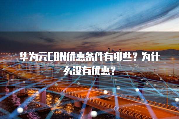 华为云CDN优惠条件有哪些?为什么没有优惠?