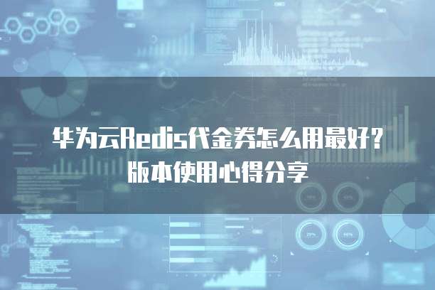 华为云Redis代金券怎么用最好?版本使用心得分享