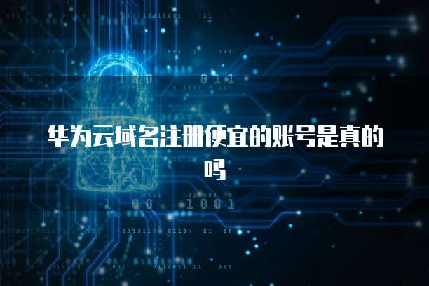 华为云域名注册便宜的账号是真的吗