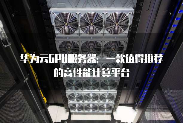 华为云GPU服务器:一款值得推荐的高性能计算平台