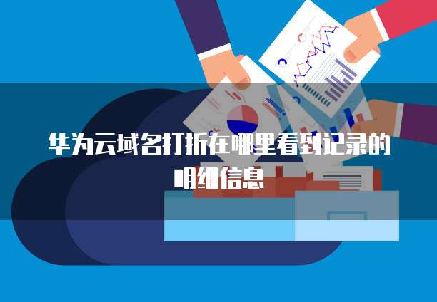 华为云域名打折在哪里看到记录的明细信息