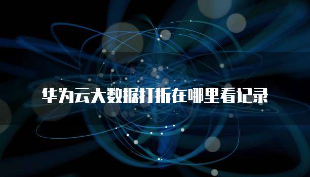 华为云大数据打折在哪里看记录