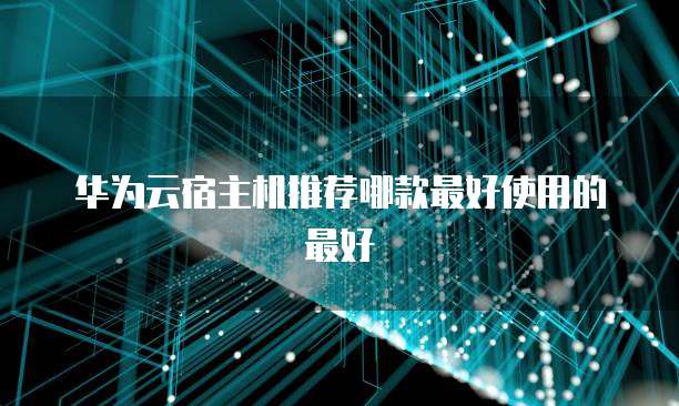 华为云宿主机推荐哪款最好使用的最好
