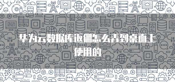 华为云数据库返佣怎么弄到桌面上使用的
