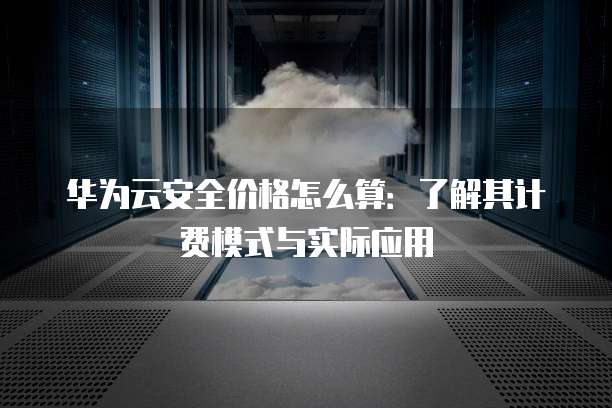 华为云安全价格怎么算:了解其计费模式与实际应用