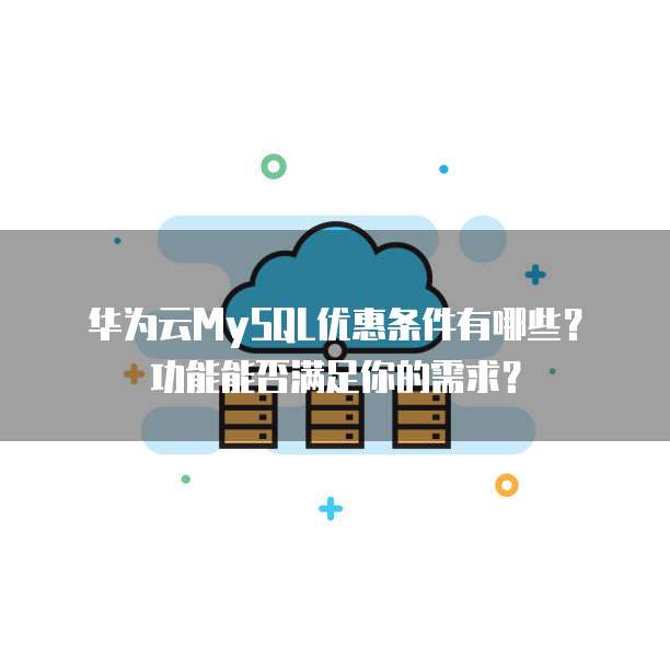 华为云MySQL优惠条件有哪些？功能能否满足你的需求？