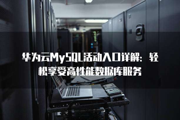 华为云MySQL活动入口详解:轻松享受高性能数据库服务