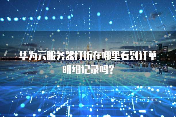华为云服务器打折在哪里看到订单明细记录吗?