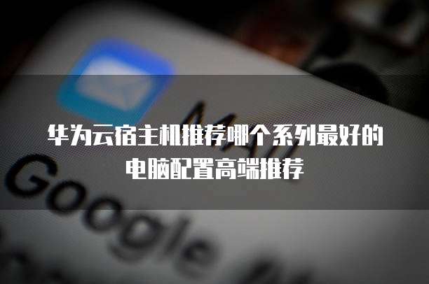 华为云宿主机推荐哪个系列最好的电脑配置高端推荐