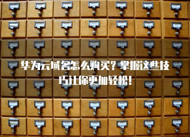 华为云域名怎么购买?掌握这些技巧让你更加轻松!