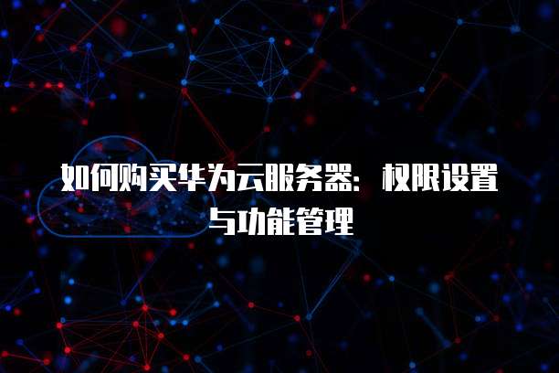 如何购买华为云服务器:权限设置与功能管理