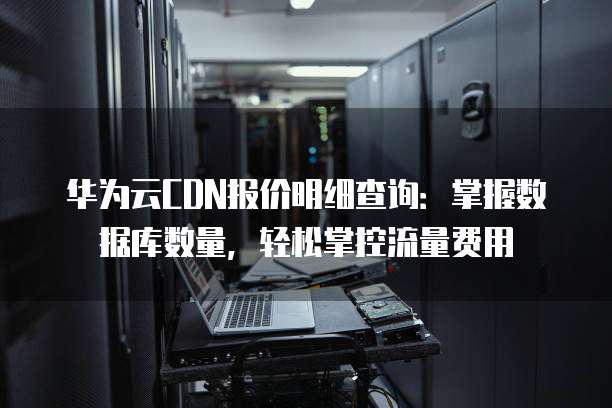 华为云CDN报价明细查询:掌握数据库数量,轻松掌控流量费用