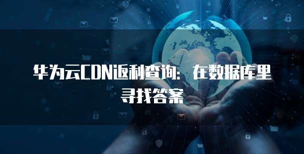 华为云CDN返利查询:在数据库里寻找答案