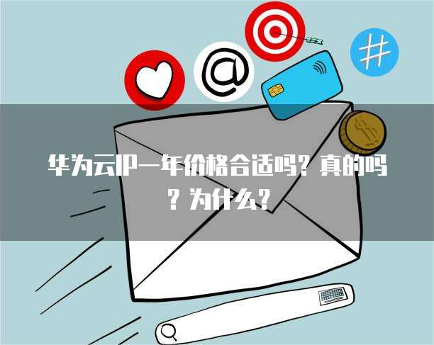 华为云IP一年价格合适吗?真的吗?为什么?