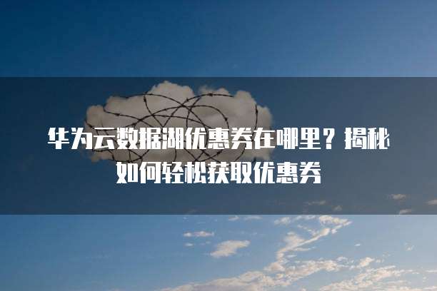 华为云数据湖优惠券在哪里?揭秘如何轻松获取优惠券