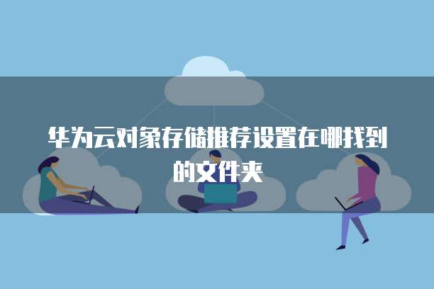 华为云对象存储推荐设置在哪找到的文件夹