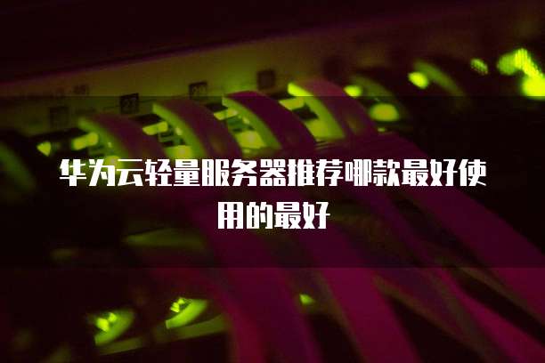 华为云轻量服务器推荐哪款最好使用的最好