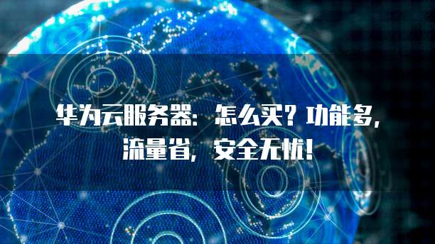 华为云服务器:怎么买?功能多,流量省,安全无忧!
