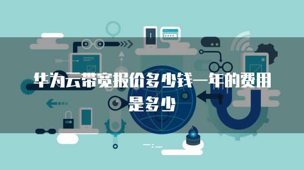 华为云带宽报价多少钱一年的费用是多少