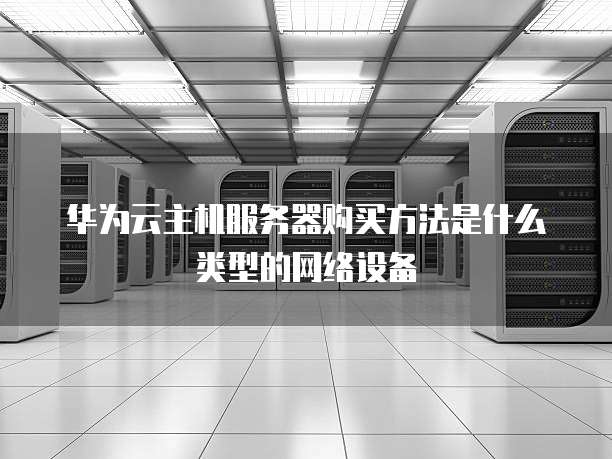 华为云主机服务器购买方法是什么类型的网络设备