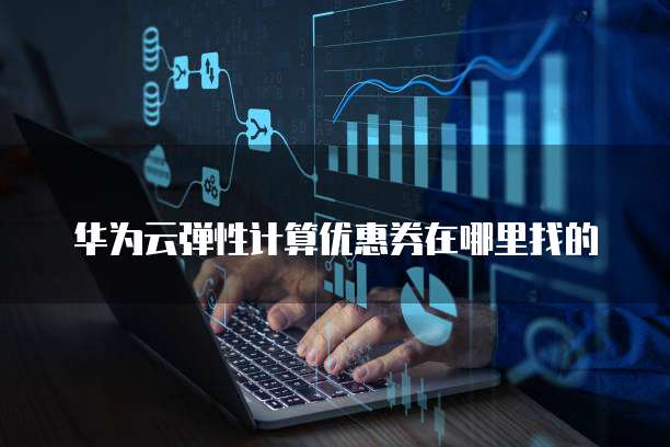 华为云弹性计算优惠券在哪里找的