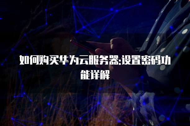 如何购买华为云服务器:设置密码功能详解