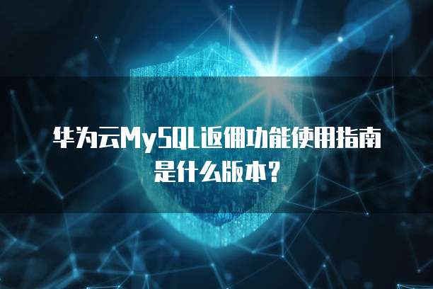华为云MySQL返佣功能使用指南是什么版本?