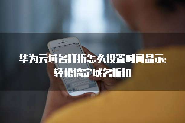 华为云域名打折怎么设置时间显示:轻松搞定域名折扣