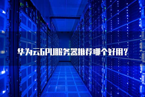 华为云GPU服务器推荐哪个好用？
