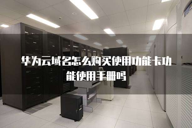 华为云域名怎么购买使用功能卡功能使用手册吗