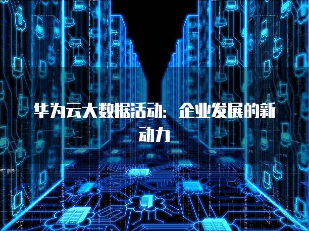 华为云大数据活动:企业发展的新动力