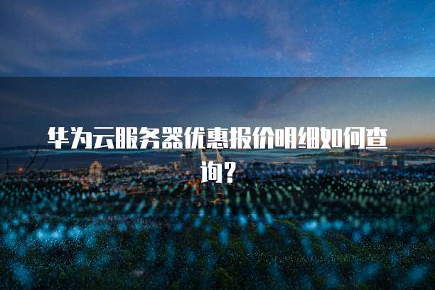 华为云服务器优惠报价明细如何查询?
