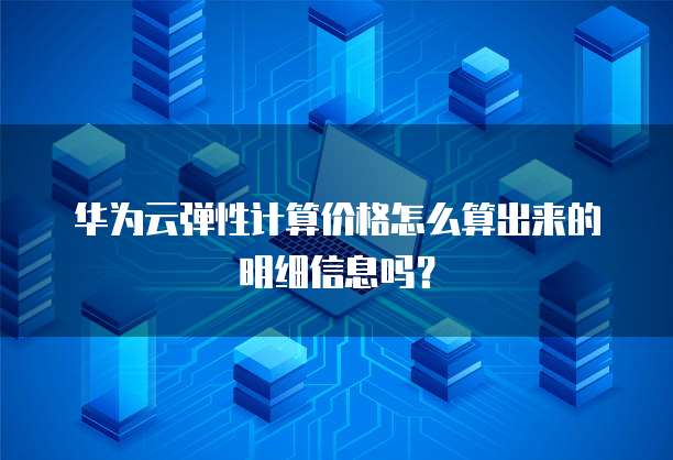 华为云弹性计算价格怎么算出来的明细信息吗?