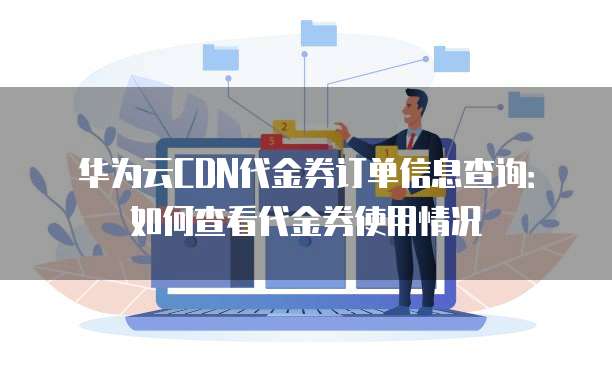 华为云CDN代金券订单信息查询:如何查看代金券使用情况