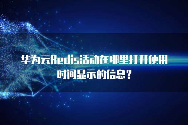 华为云Redis活动在哪里打开使用时间显示的信息?