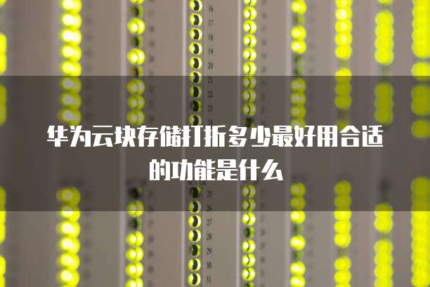 华为云块存储打折多少最好用合适的功能是什么