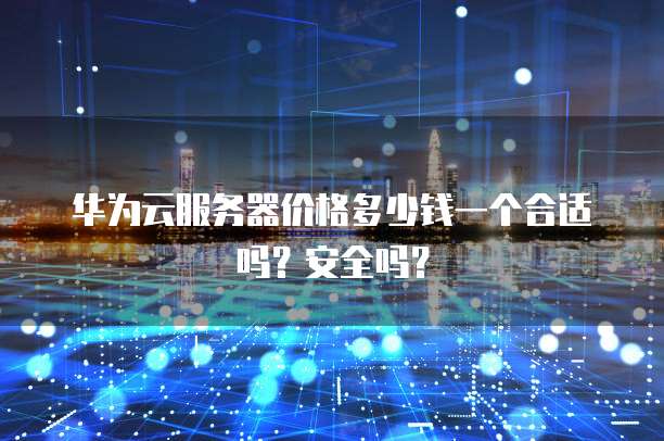 华为云服务器价格多少钱一个合适吗?安全吗?