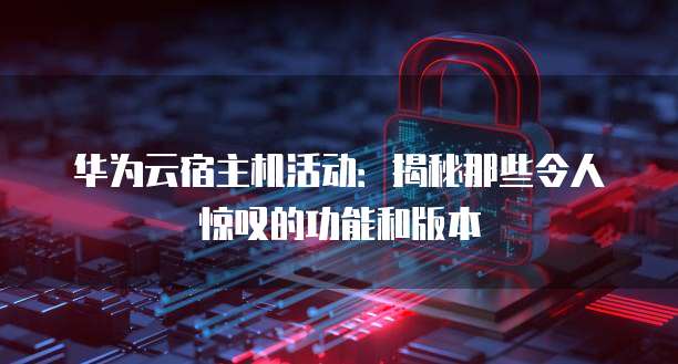 华为云宿主机活动:揭秘那些令人惊叹的功能和版本