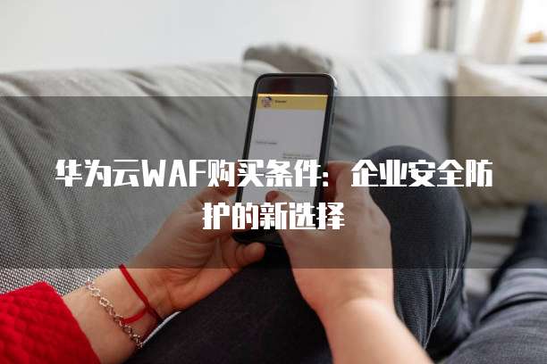 华为云WAF购买条件:企业安全防护的新选择