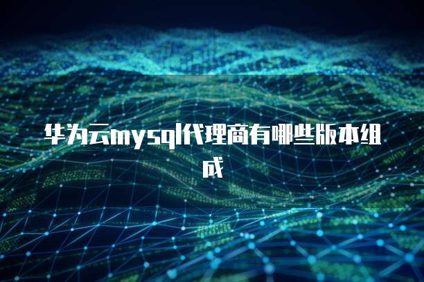 华为云mysql代理商有哪些版本组成