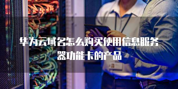 华为云域名怎么购买使用信息服务器功能卡的产品