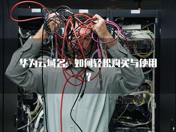 华为云域名:如何轻松购买与使用?