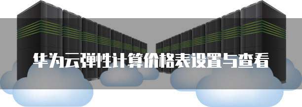 华为云弹性计算价格表设置与查看