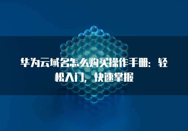 华为云域名怎么购买操作手册:轻松入门,快速掌握