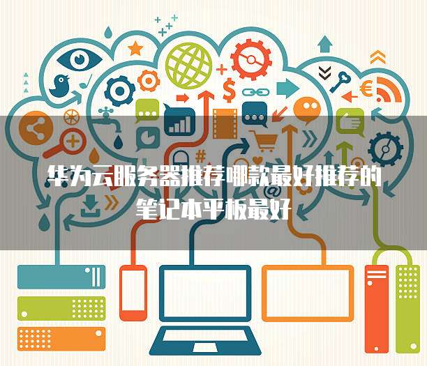 华为云服务器推荐哪款最好推荐的笔记本平板最好