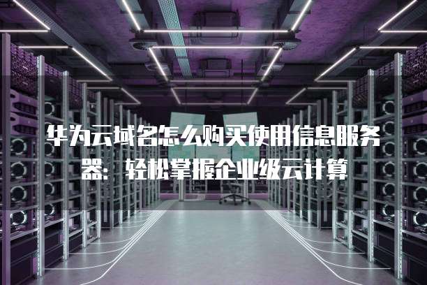 华为云域名怎么购买使用信息服务器：轻松掌握企业级云计算