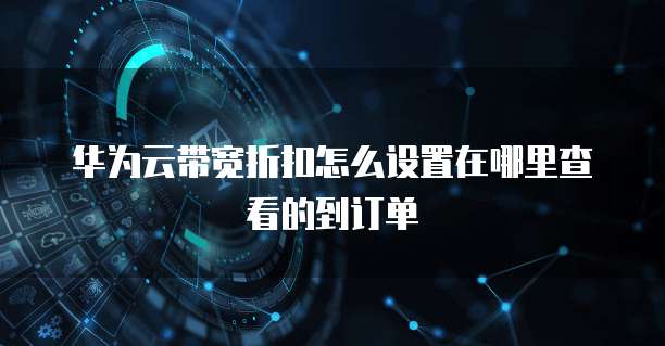 华为云带宽折扣怎么设置在哪里查看的到订单