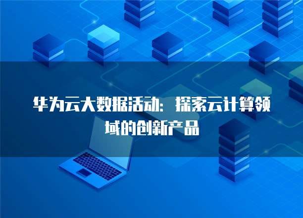 华为云大数据活动:探索云计算领域的创新产品