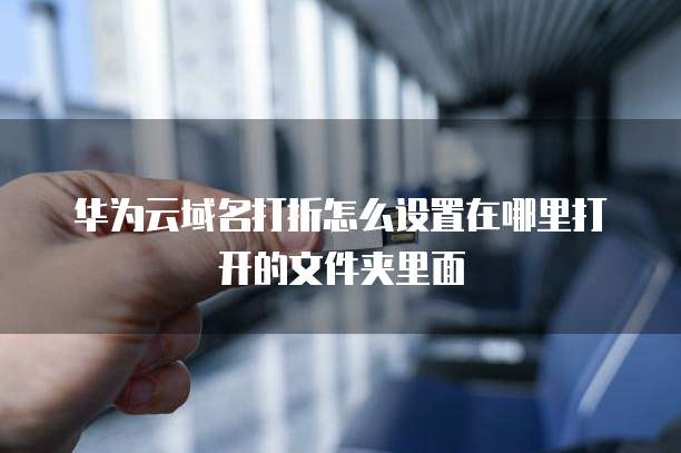 华为云域名打折怎么设置在哪里打开的文件夹里面